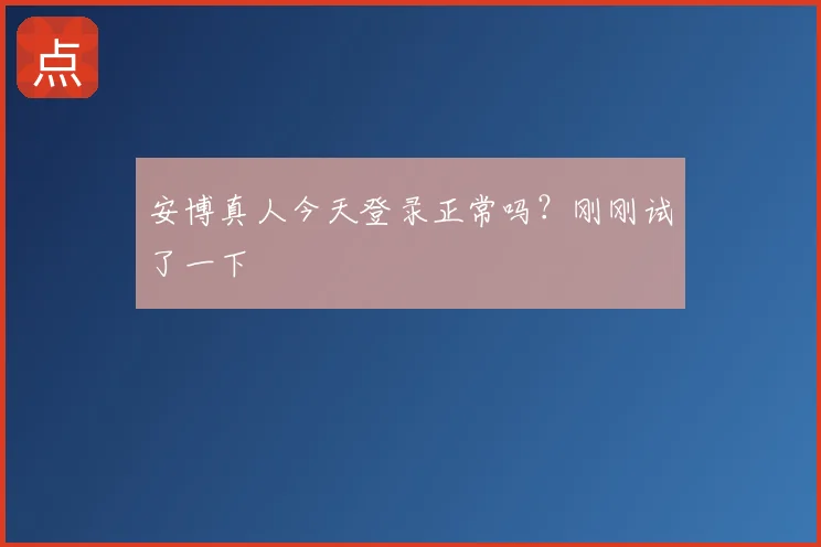 安博真人今天登录正常吗?刚刚试了一下