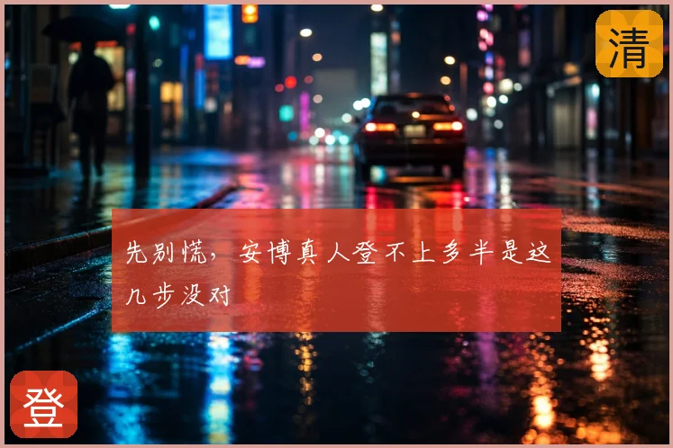 先别慌,安博真人登不上多半是这几步没对